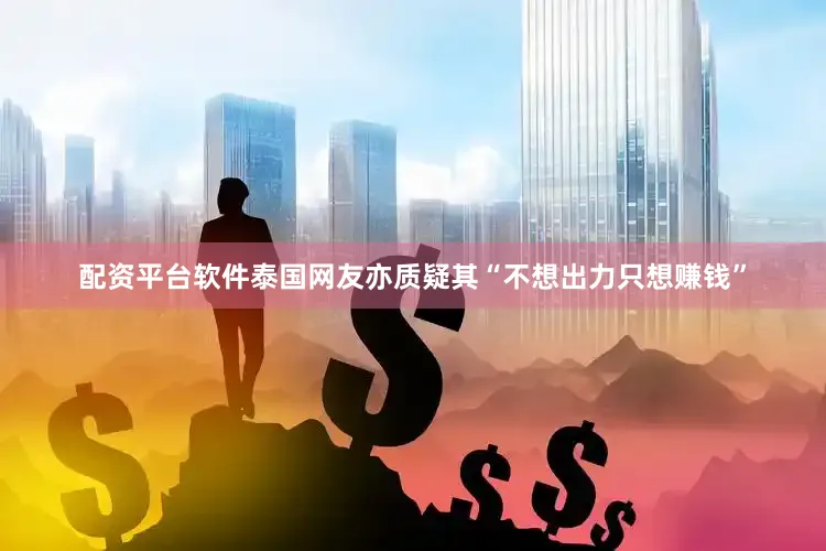 配资平台软件泰国网友亦质疑其“不想出力只想赚钱”