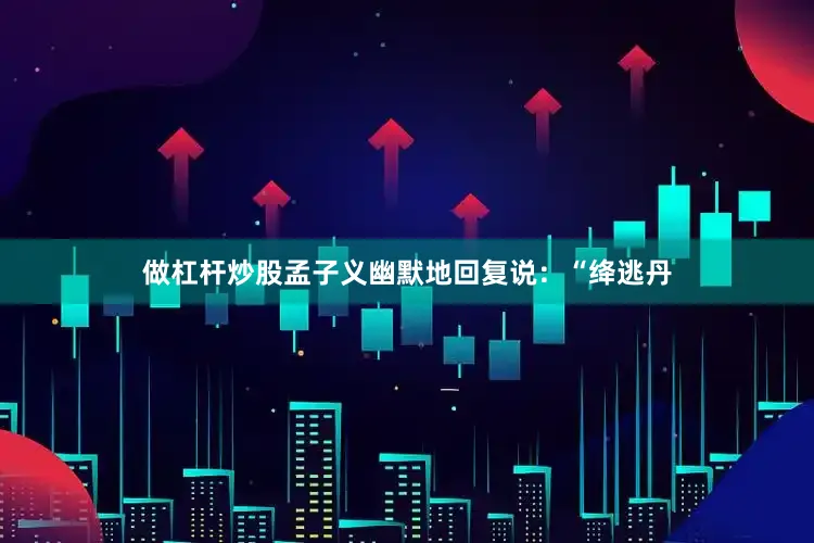 做杠杆炒股孟子义幽默地回复说：“绛逃丹