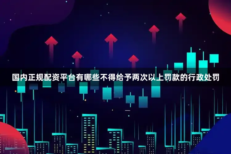 国内正规配资平台有哪些不得给予两次以上罚款的行政处罚