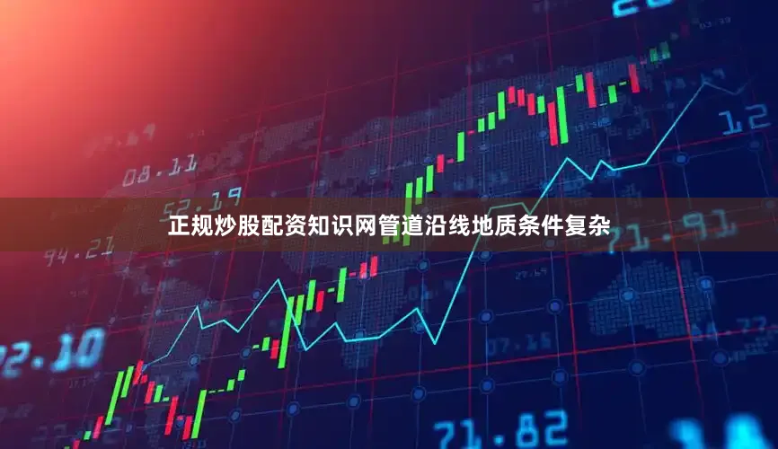 正规炒股配资知识网管道沿线地质条件复杂