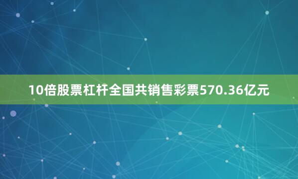 10倍股票杠杆全国共销售彩票570.36亿元