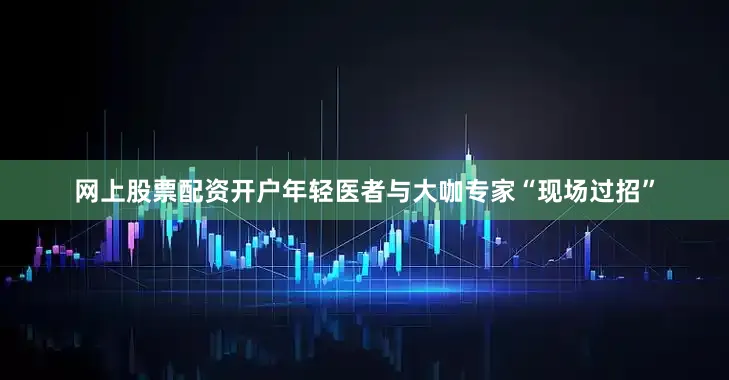 网上股票配资开户年轻医者与大咖专家“现场过招”