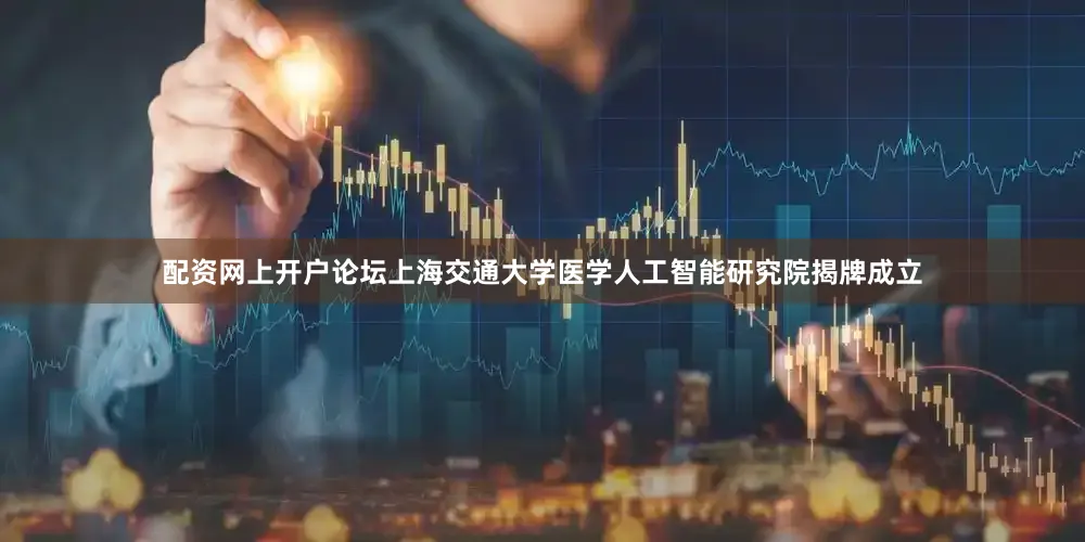 配资网上开户论坛上海交通大学医学人工智能研究院揭牌成立