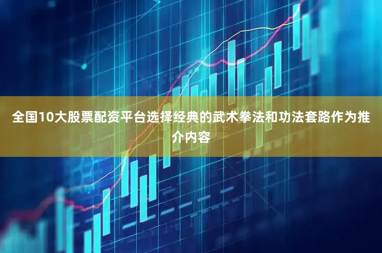 全国10大股票配资平台选择经典的武术拳法和功法套路作为推介内容