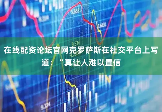在线配资论坛官网克罗萨斯在社交平台上写道：“真让人难以置信