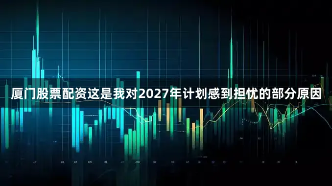 厦门股票配资这是我对2027年计划感到担忧的部分原因