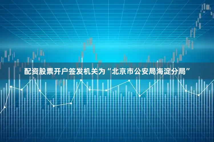 配资股票开户签发机关为“北京市公安局海淀分局”