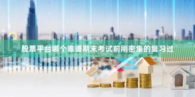 股票平台哪个靠谱期末考试前刚密集的复习过
