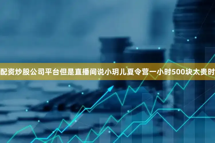 配资炒股公司平台但是直播间说小玥儿夏令营一小时500块太贵时