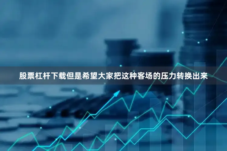 股票杠杆下载但是希望大家把这种客场的压力转换出来