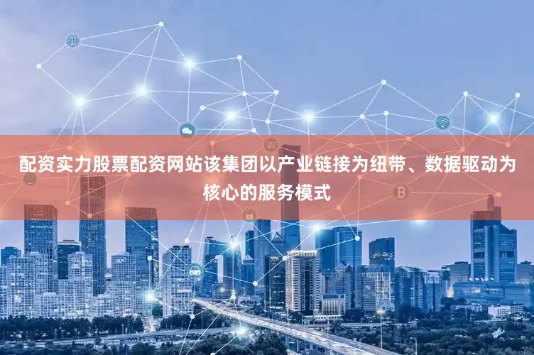 配资实力股票配资网站该集团以产业链接为纽带、数据驱动为核心的服务模式