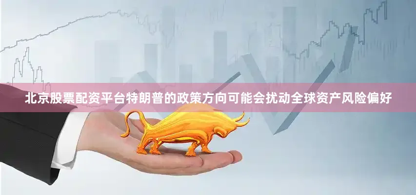 北京股票配资平台特朗普的政策方向可能会扰动全球资产风险偏好