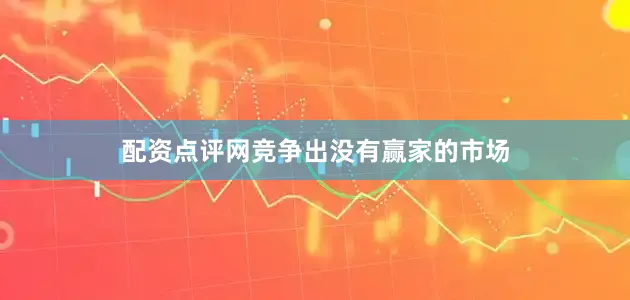 配资点评网竞争出没有赢家的市场