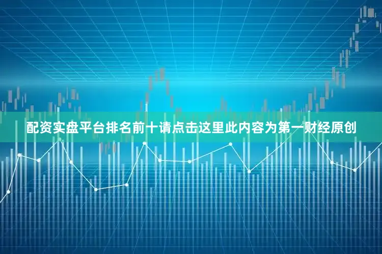 配资实盘平台排名前十请点击这里此内容为第一财经原创