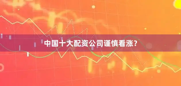 中国十大配资公司谨慎看涨？