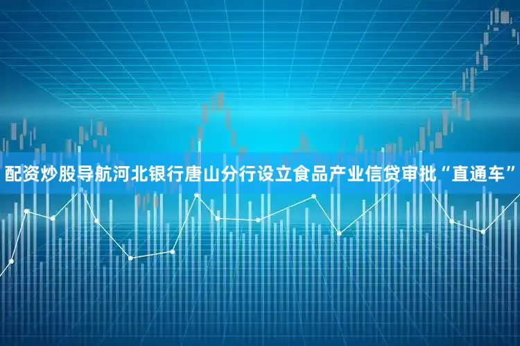 配资炒股导航河北银行唐山分行设立食品产业信贷审批“直通车”