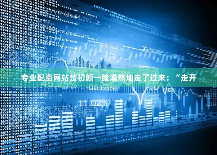 专业配资网站楚初颜一脸漠然地走了过来：“走开