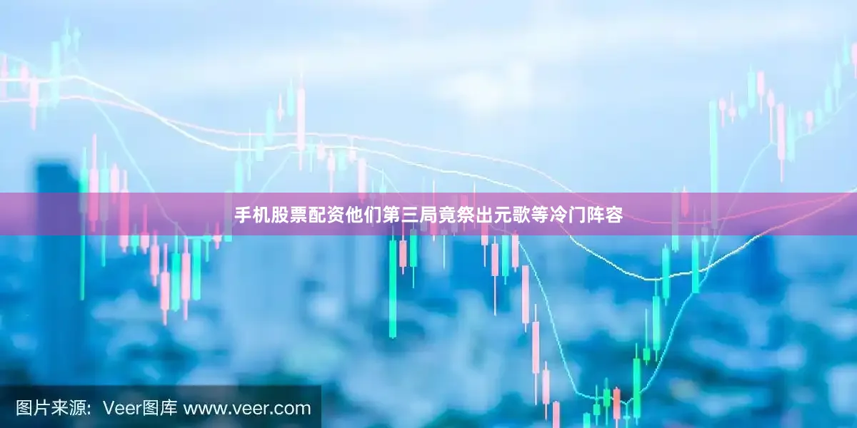 手机股票配资他们第三局竟祭出元歌等冷门阵容