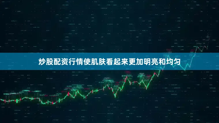 炒股配资行情使肌肤看起来更加明亮和均匀