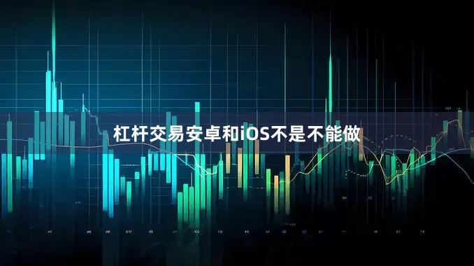 杠杆交易安卓和iOS不是不能做