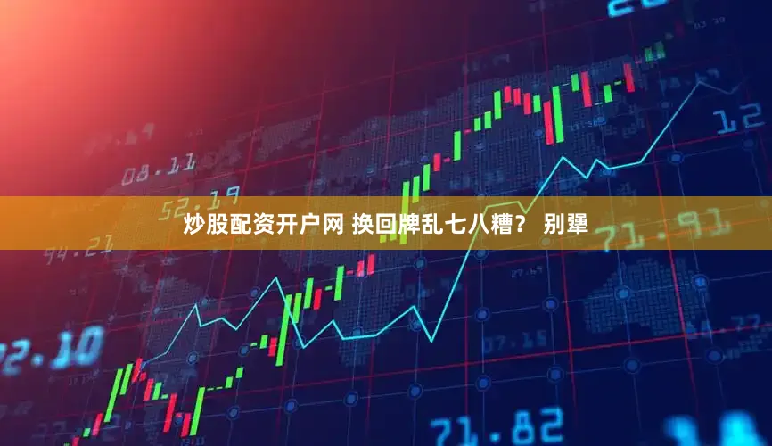 炒股配资开户网 换回牌乱七八糟？ 别犟