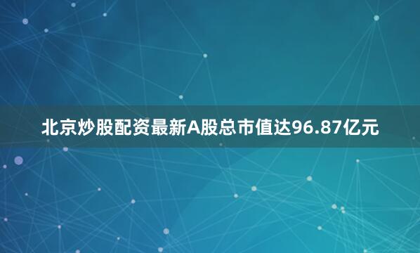 北京炒股配资最新A股总市值达96.87亿元