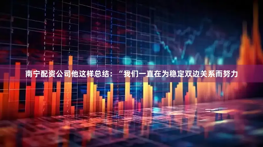 南宁配资公司他这样总结：“我们一直在为稳定双边关系而努力