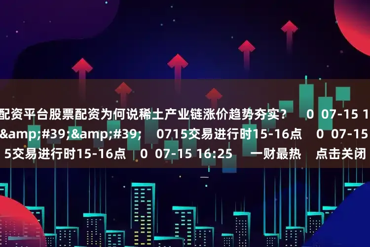 股票配资平台股票配资为何说稀土产业链涨价趋势夯实? 0 07-15 16:25 59'59'' 0715交易进行时15-16点 0 07-15 16:25 一财最热 点击关闭