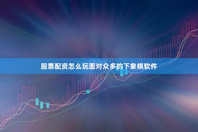 股票配资怎么玩面对众多的下象棋软件