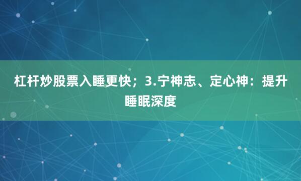 杠杆炒股票入睡更快；3.宁神志、定心神：提升睡眠深度