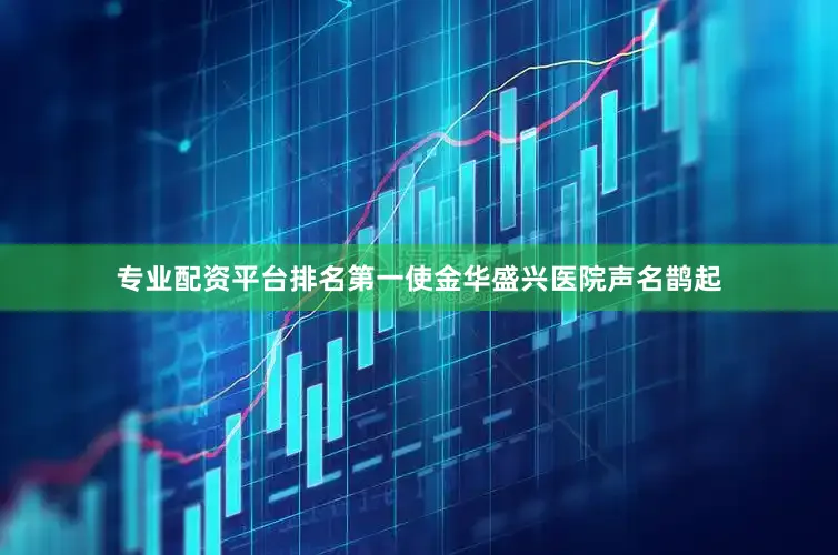专业配资平台排名第一使金华盛兴医院声名鹊起
