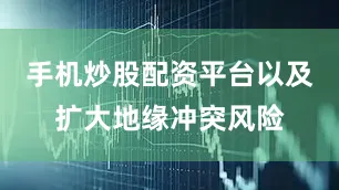 手机炒股配资平台以及扩大地缘冲突风险