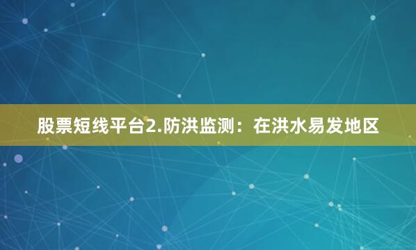 股票短线平台2.防洪监测：在洪水易发地区
