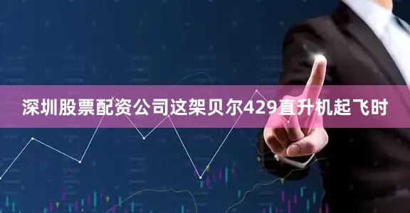 深圳股票配资公司这架贝尔429直升机起飞时