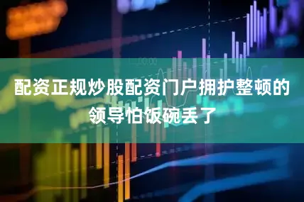 配资正规炒股配资门户拥护整顿的领导怕饭碗丢了