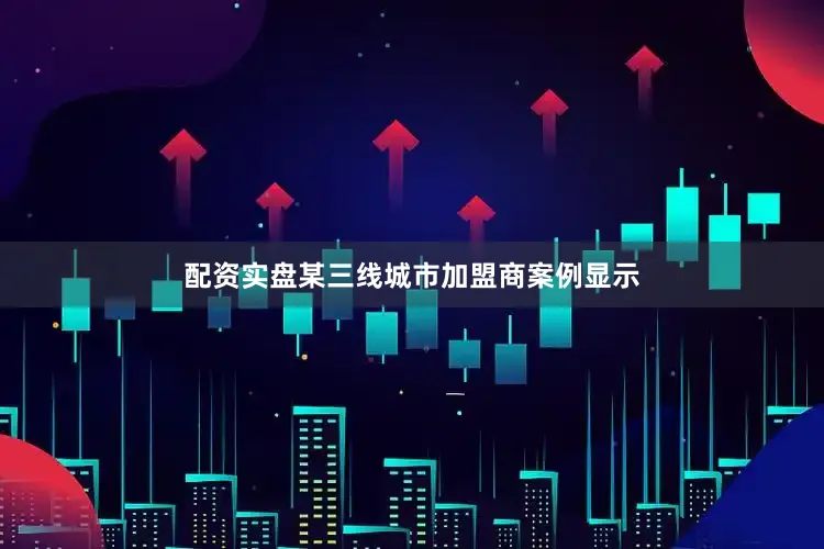 配资实盘某三线城市加盟商案例显示