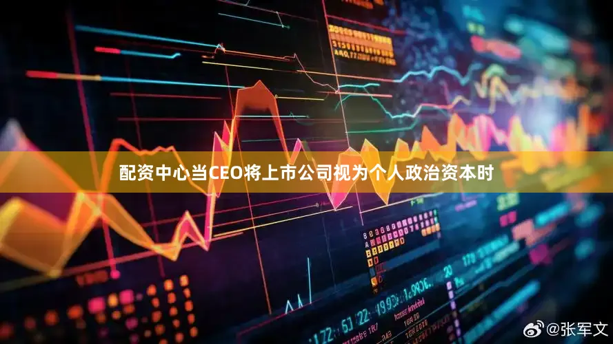 配资中心当CEO将上市公司视为个人政治资本时