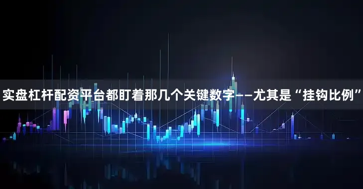 实盘杠杆配资平台都盯着那几个关键数字——尤其是“挂钩比例”