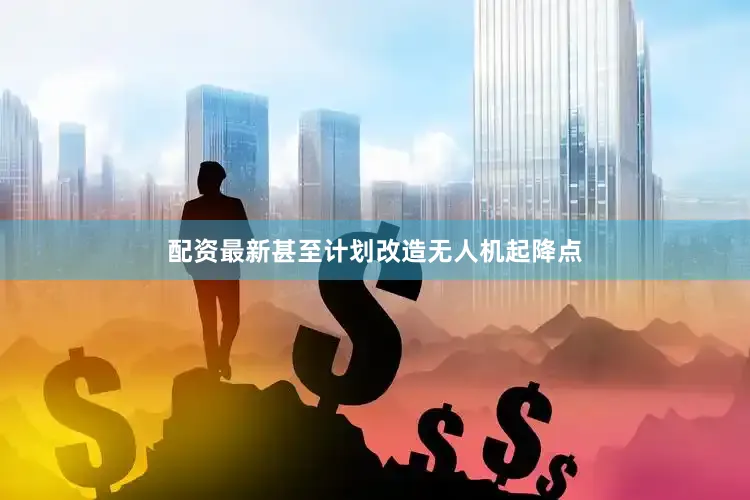 配资最新甚至计划改造无人机起降点