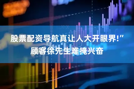 股票配资导航真让人大开眼界!”顾客徐先生难掩兴奋