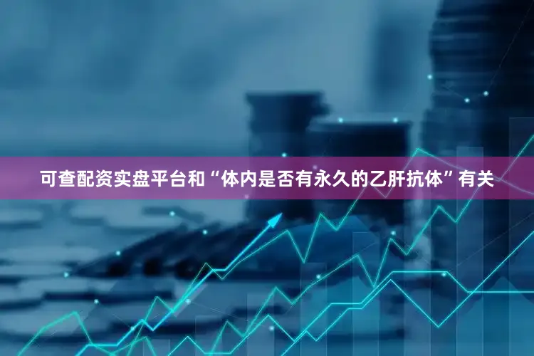 可查配资实盘平台和“体内是否有永久的乙肝抗体”有关