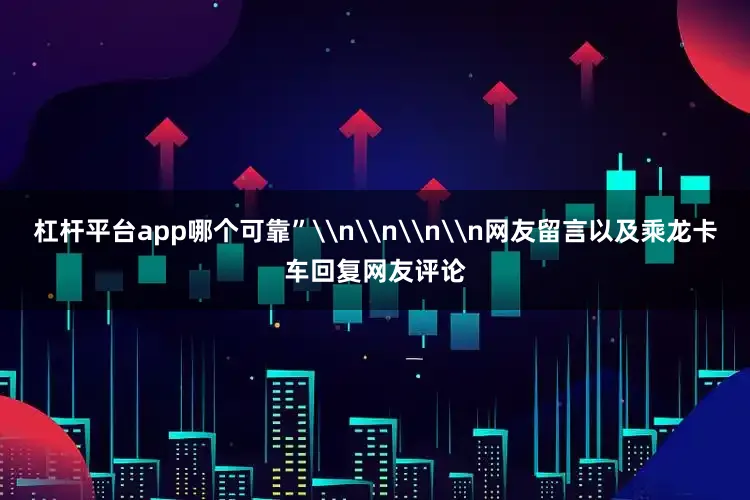 杠杆平台app哪个可靠”\n\n\n\n网友留言以及乘龙卡车回复网友评论