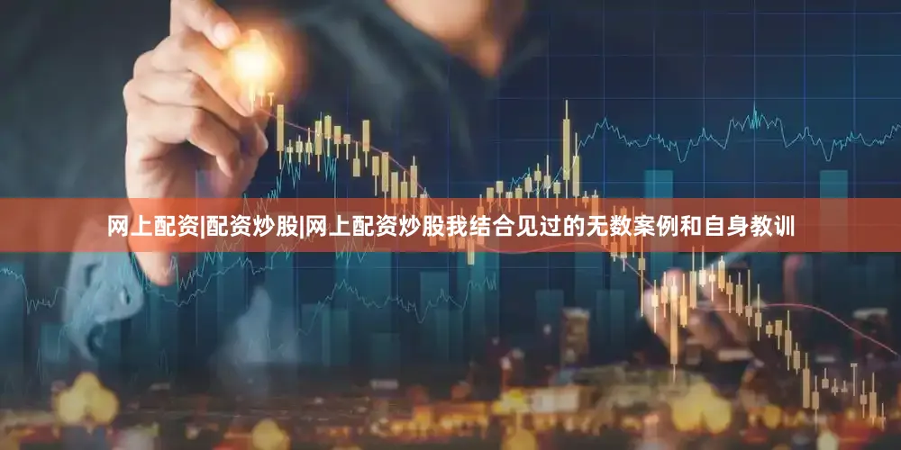 网上配资|配资炒股|网上配资炒股我结合见过的无数案例和自身教训