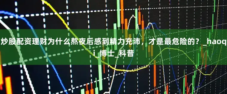 炒股配资理财为什么熬夜后感到精力充沛，才是最危险的？_haoqi_博士_科普