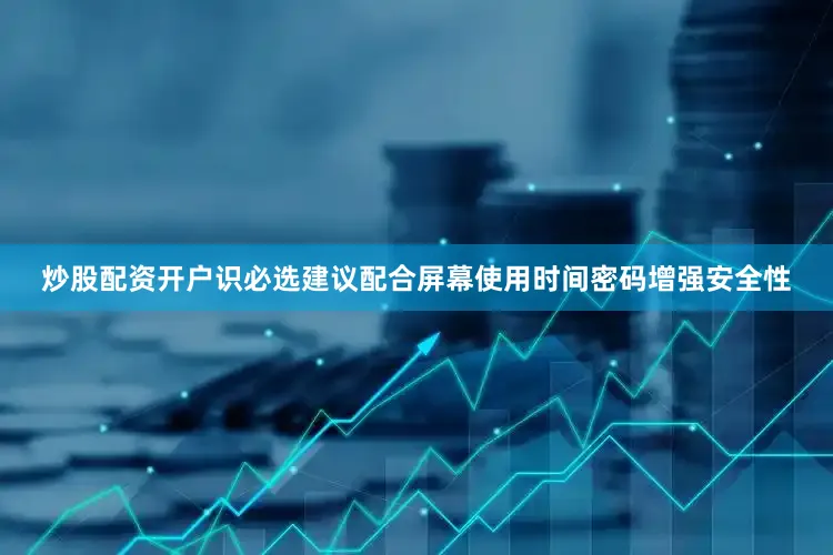 炒股配资开户识必选建议配合屏幕使用时间密码增强安全性
