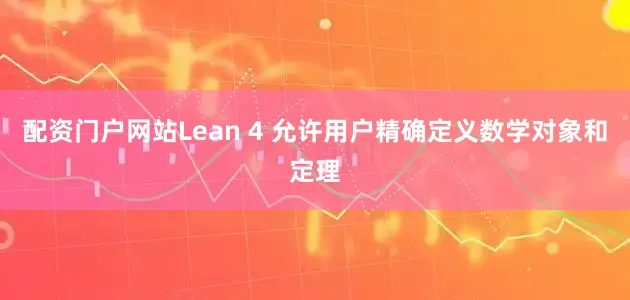 配资门户网站Lean 4 允许用户精确定义数学对象和定理