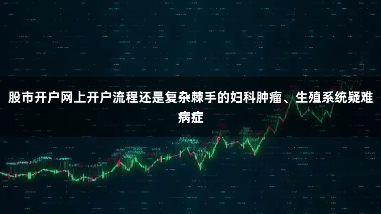 股市开户网上开户流程还是复杂棘手的妇科肿瘤、生殖系统疑难病症