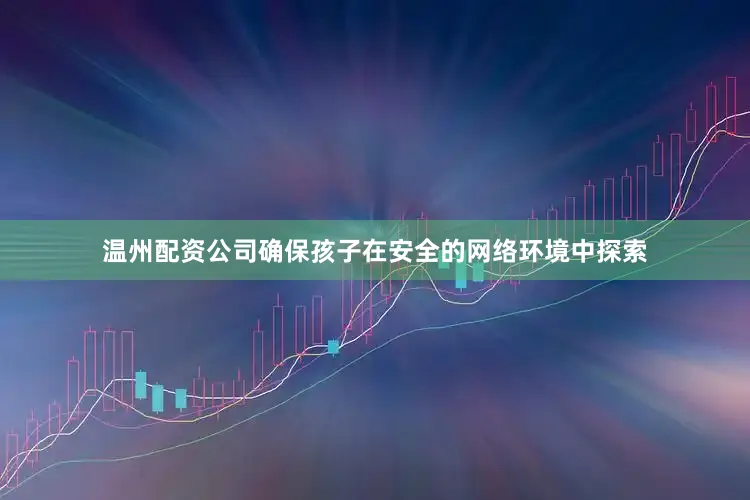 温州配资公司确保孩子在安全的网络环境中探索