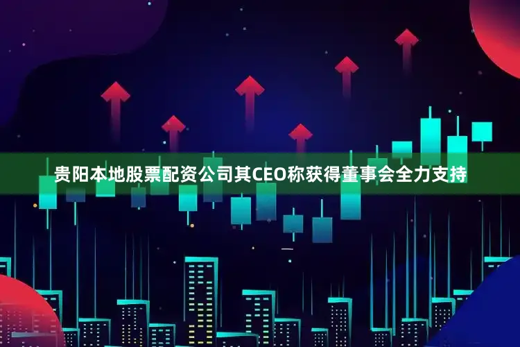 贵阳本地股票配资公司其CEO称获得董事会全力支持
