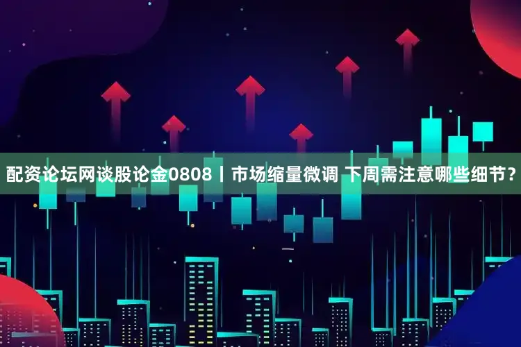 配资论坛网谈股论金0808丨市场缩量微调 下周需注意哪些细节?